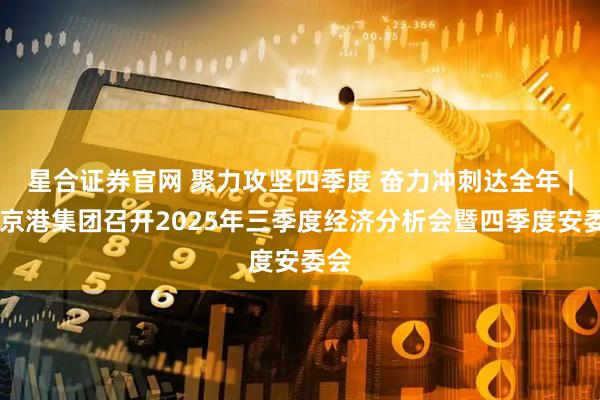 星合证券官网 聚力攻坚四季度 奋力冲刺达全年 | 南京港集团召开2025年三季度经济分析会暨四季度安委会