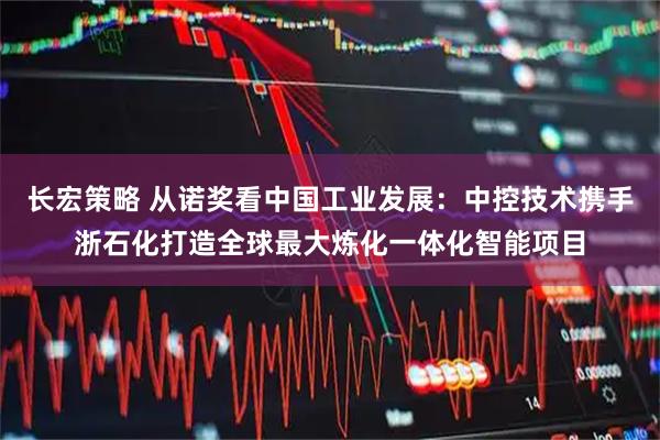 长宏策略 从诺奖看中国工业发展：中控技术携手浙石化打造全球最大炼化一体化智能项目