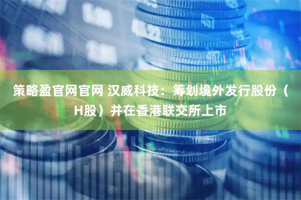 策略盈官网官网 汉威科技：筹划境外发行股份（H股）并在香港联交所上市