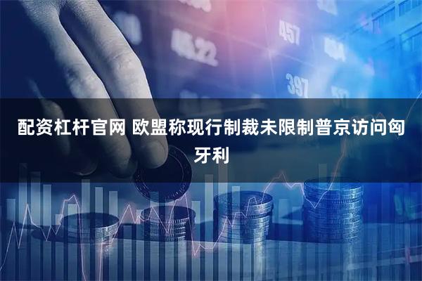 配资杠杆官网 欧盟称现行制裁未限制普京访问匈牙利
