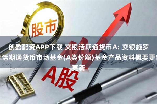 创盈配资APP下载 交银活期通货币A: 交银施罗德活期通货币市场基金(A类份额)基金产品资料概要更新