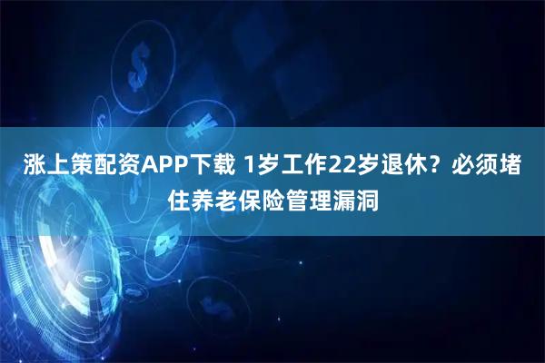 涨上策配资APP下载 1岁工作22岁退休？必须堵住养老保险管理漏洞