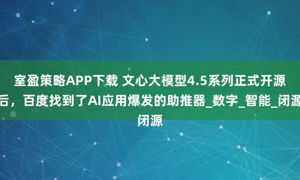 室盈策略APP下载 文心大模型4.5系列正式开源后，百度找到了AI应用爆发的助推器_数字_智能_闭源