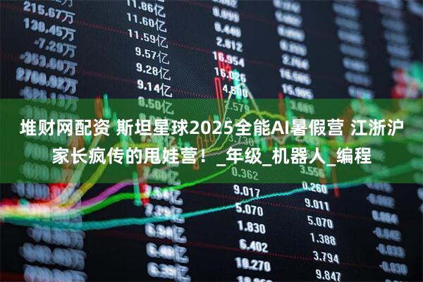 堆财网配资 斯坦星球2025全能AI暑假营 江浙沪家长疯传的甩娃营！_年级_机器人_编程