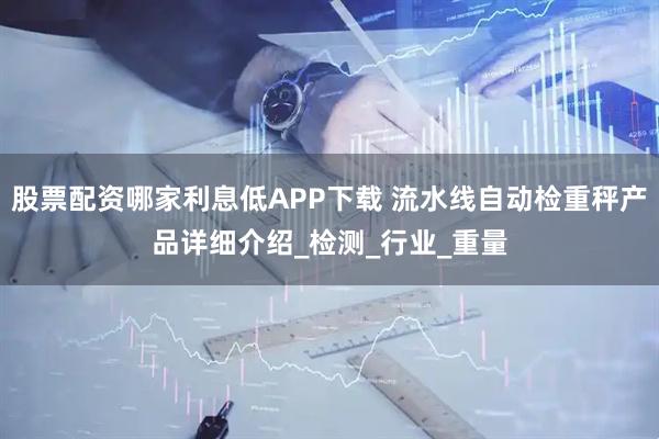 股票配资哪家利息低APP下载 流水线自动检重秤产品详细介绍_检测_行业_重量