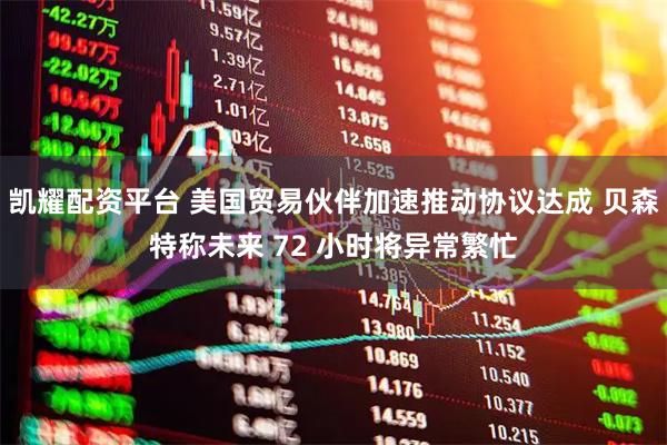 凯耀配资平台 美国贸易伙伴加速推动协议达成 贝森特称未来 72 小时将异常繁忙