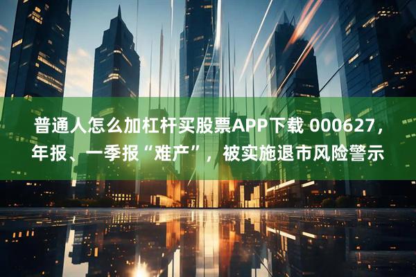 普通人怎么加杠杆买股票APP下载 000627，年报、一季报“难产”，被实施退市风险警示