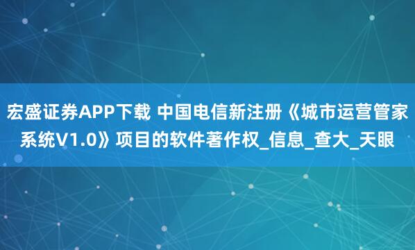宏盛证券APP下载 中国电信新注册《城市运营管家系统V1.0》项目的软件著作权_信息_查大_天眼