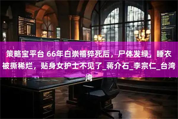 策略宝平台 66年白崇禧猝死后，尸体发绿，睡衣被撕稀烂，贴身女护士不见了_蒋介石_李宗仁_台湾