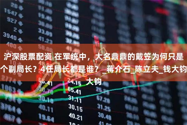 沪深股票配资 在军统中，大名鼎鼎的戴笠为何只是个副局长？4任局长都是谁？_蒋介石_陈立夫_钱大钧