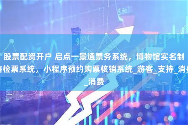 股票配资开户 启点一景通票务系统，博物馆实名制售检票系统，小程序预约购票核销系统_游客_支持_消费