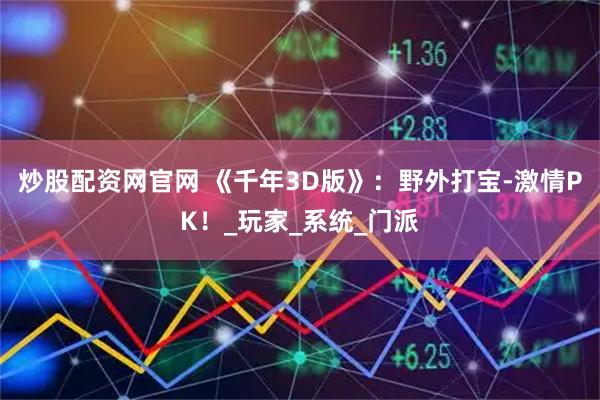 炒股配资网官网 《千年3D版》：野外打宝-激情PK！_玩家_系统_门派