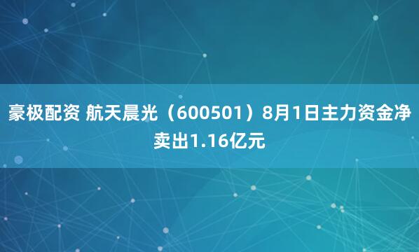 豪极配资 航天晨光（600501）8月1日主力资金净卖出1.16亿元