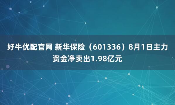 好牛优配官网 新华保险（601336）8月1日主力资金净卖出1.98亿元
