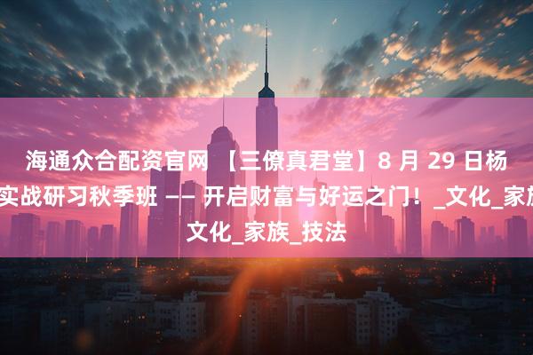 海通众合配资官网 【三僚真君堂】8 月 29 日杨公风水实战研习秋季班 —— 开启财富与好运之门！_文化_家族_技法