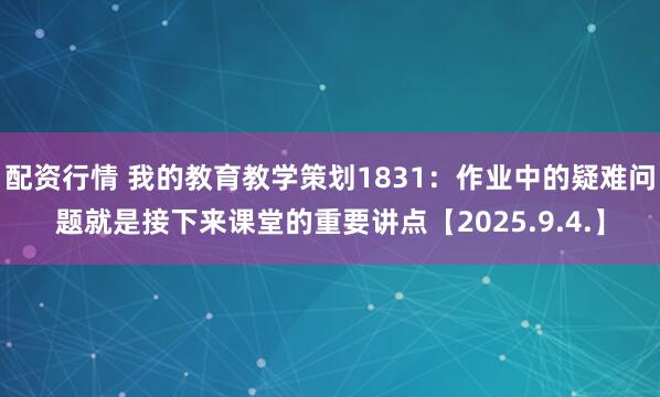 配资行情 我的教育教学策划1831：作业中的疑难问题就是接下来课堂的重要讲点【2025.9.4.】