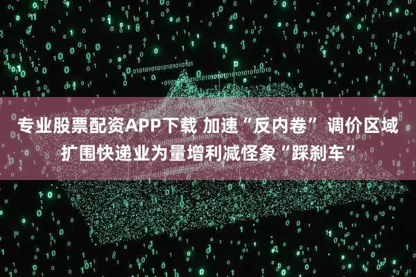 专业股票配资APP下载 加速“反内卷” 调价区域扩围快递业为量增利减怪象“踩刹车”