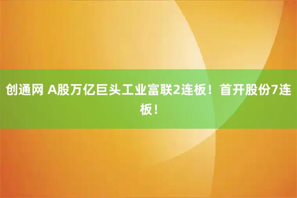 创通网 A股万亿巨头工业富联2连板！首开股份7连板！