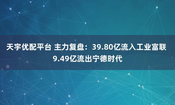 天宇优配平台 主力复盘：39.80亿流入工业富联 9.49亿流出宁德时代