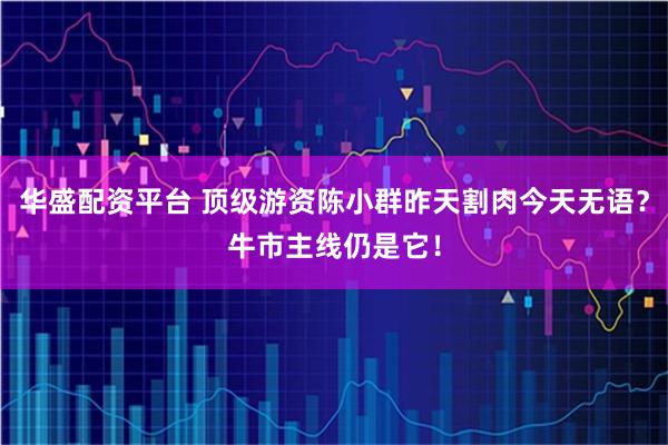 华盛配资平台 顶级游资陈小群昨天割肉今天无语？牛市主线仍是它！