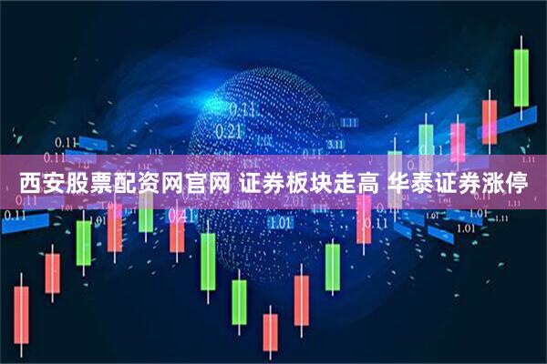 西安股票配资网官网 证券板块走高 华泰证券涨停