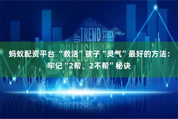 蚂蚁配资平台 “救活”孩子“灵气”最好的方法：牢记“2帮、2不帮”秘诀
