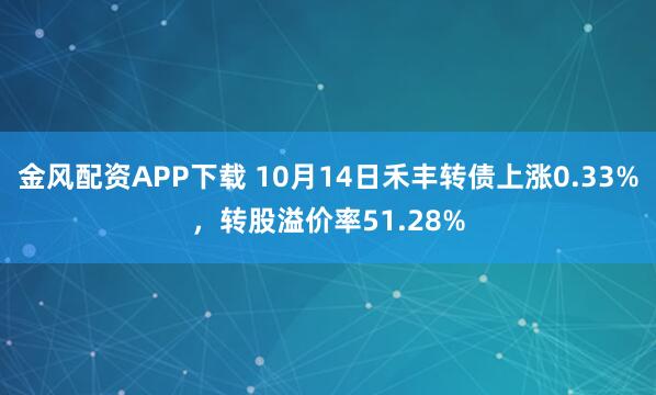 金风配资APP下载 10月14日禾丰转债上涨0.33%，转股溢价率51.28%