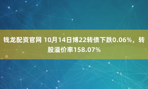 钱龙配资官网 10月14日博22转债下跌0.06%，转股溢价率158.07%