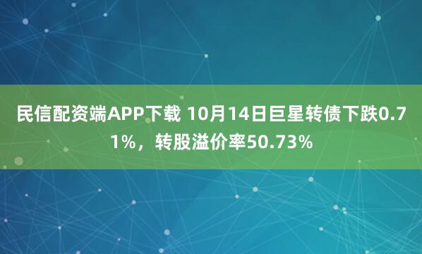 民信配资端APP下载 10月14日巨星转债下跌0.71%，转股溢价率50.73%