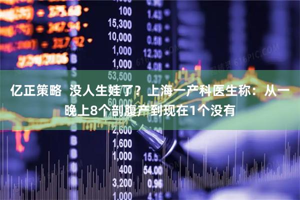 亿正策略  没人生娃了？上海一产科医生称：从一晚上8个剖腹产到现在1个没有