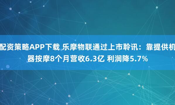 配资策略APP下载 乐摩物联通过上市聆讯：靠提供机器按摩8个月营收6.3亿 利润降5.7%