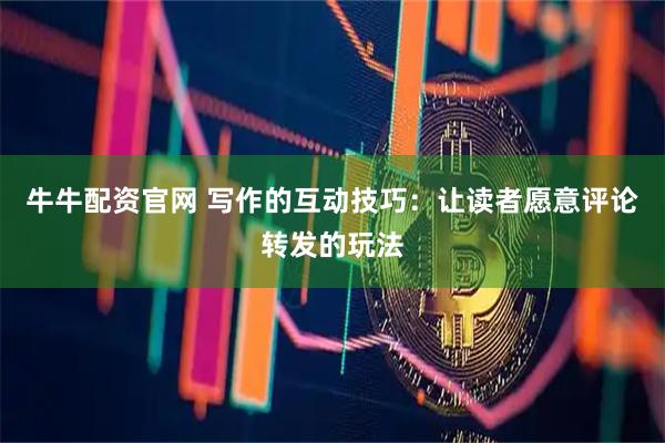 牛牛配资官网 写作的互动技巧：让读者愿意评论转发的玩法