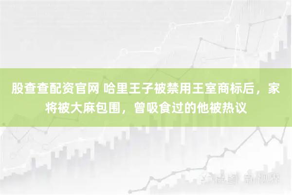 股查查配资官网 哈里王子被禁用王室商标后，家将被大麻包围，曾吸食过的他被热议