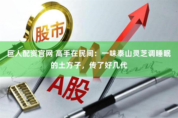 巨人配资官网 高手在民间：一味泰山灵芝调睡眠的土方子，传了好几代