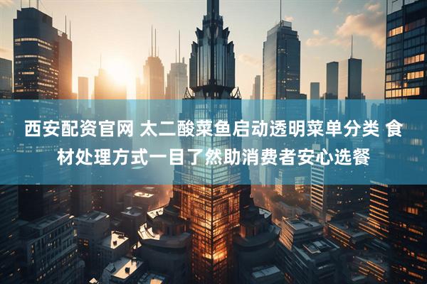 西安配资官网 太二酸菜鱼启动透明菜单分类 食材处理方式一目了然助消费者安心选餐