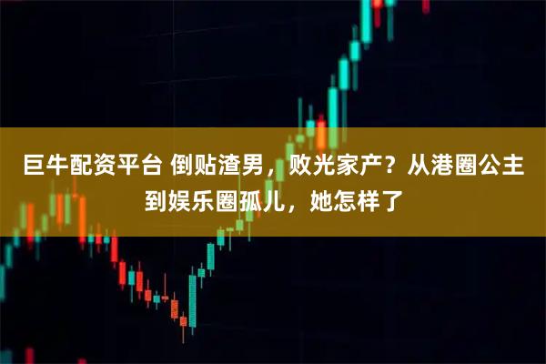 巨牛配资平台 倒贴渣男，败光家产？从港圈公主到娱乐圈孤儿，她怎样了