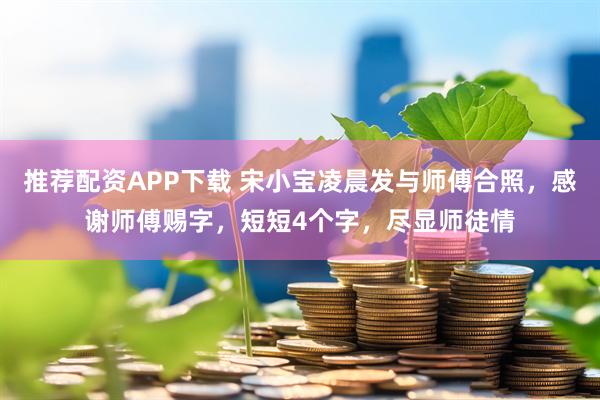 推荐配资APP下载 宋小宝凌晨发与师傅合照，感谢师傅赐字，短短4个字，尽显师徒情