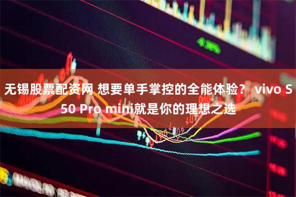 无锡股票配资网 想要单手掌控的全能体验？ vivo S50 Pro mini就是你的理想之选