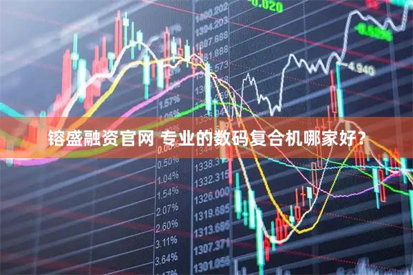 镕盛融资官网 专业的数码复合机哪家好？