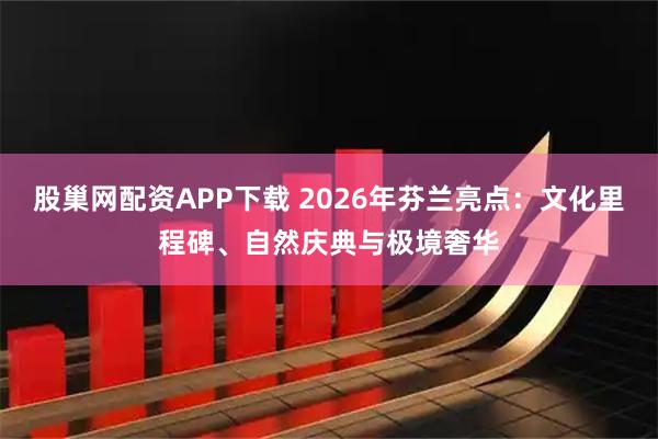股巢网配资APP下载 2026年芬兰亮点：文化里程碑、自然庆典与极境奢华