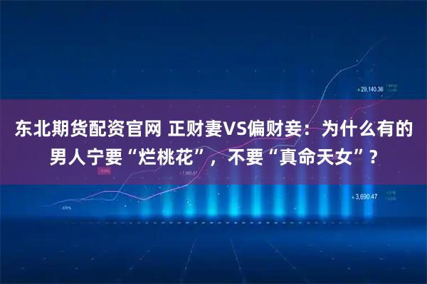 东北期货配资官网 正财妻VS偏财妾：为什么有的男人宁要“烂桃花”，不要“真命天女”？