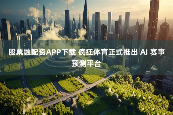 股票融配资APP下载 疯狂体育正式推出 AI 赛事预测平台
