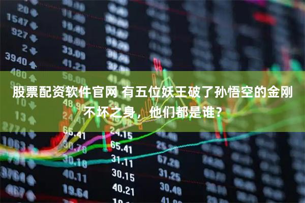 股票配资软件官网 有五位妖王破了孙悟空的金刚不坏之身，他们都是谁？