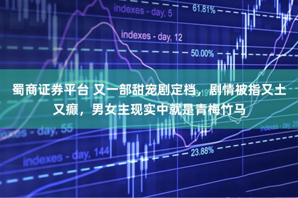 蜀商证券平台 又一部甜宠剧定档，剧情被指又土又癫，男女主现实中就是青梅竹马