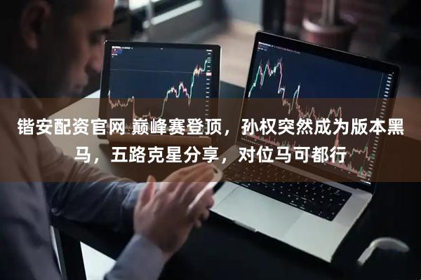 锴安配资官网 巅峰赛登顶，孙权突然成为版本黑马，五路克星分享，对位马可都行