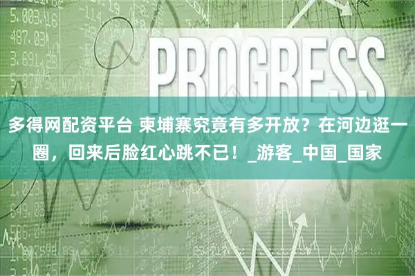多得网配资平台 柬埔寨究竟有多开放？在河边逛一圈，回来后脸红心跳不已！_游客_中国_国家