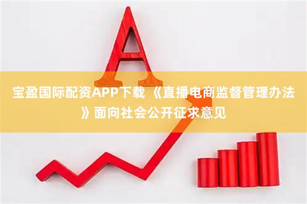 宝盈国际配资APP下载 《直播电商监督管理办法》面向社会公开征求意见