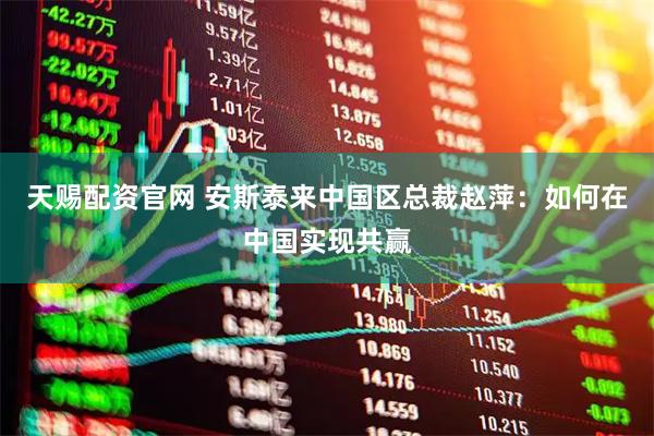 天赐配资官网 安斯泰来中国区总裁赵萍：如何在中国实现共赢