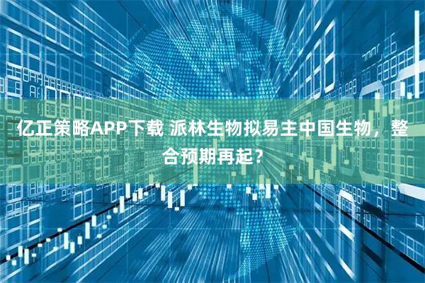 亿正策略APP下载 派林生物拟易主中国生物，整合预期再起？