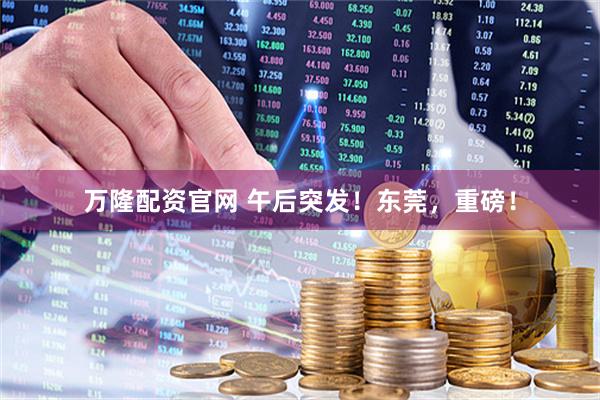 万隆配资官网 午后突发！东莞，重磅！